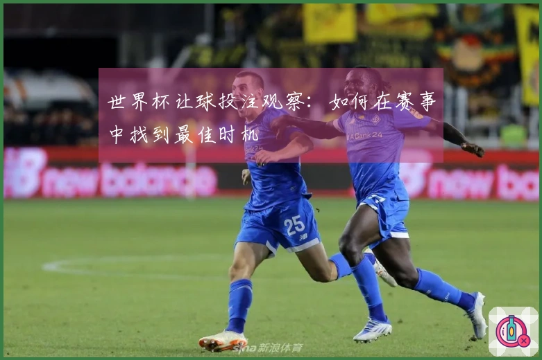 世界杯让球投注观察：如何在赛事中找到最佳时机