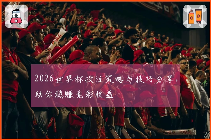 2026世界杯投注策略与技巧分享，助你稳赚竞彩收益