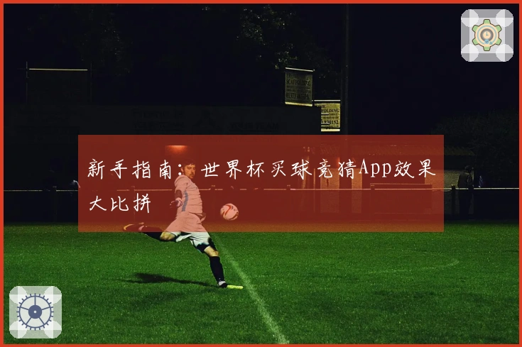 新手指南：世界杯买球竞猜App效果大比拼