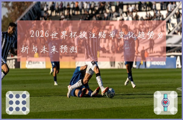 2026世界杯投注赔率变化趋势分析与未来预测