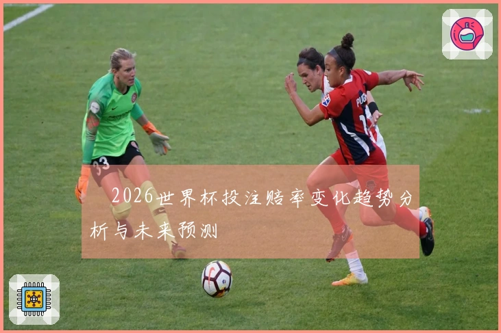 2026世界杯投注赔率变化趋势分析与未来预测