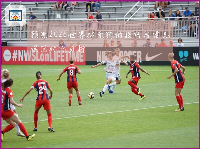 预测2026世界杯竞猜的技巧与常见误区对比分析