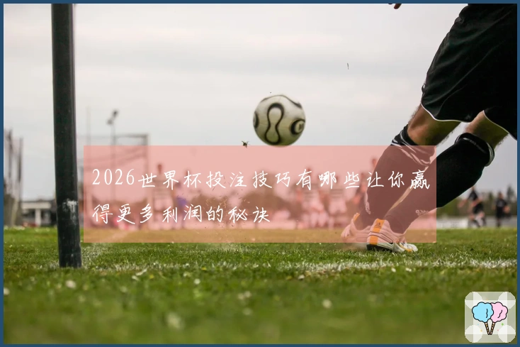 2026世界杯投注技巧有哪些让你赢得更多利润的秘诀