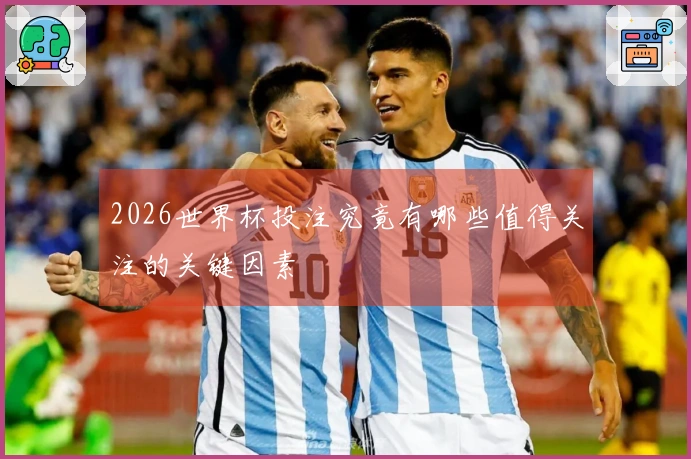 2026世界杯投注究竟有哪些值得关注的关键因素