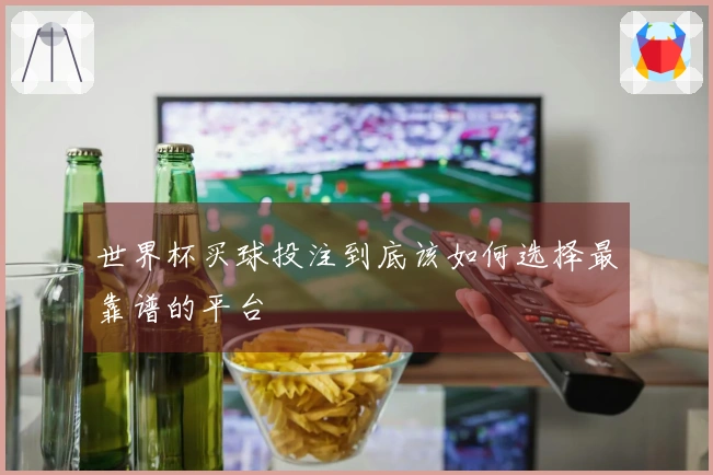 世界杯买球投注到底该如何选择最靠谱的平台