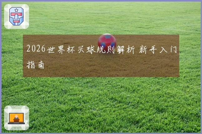 2026世界杯买球规则解析 新手入门指南