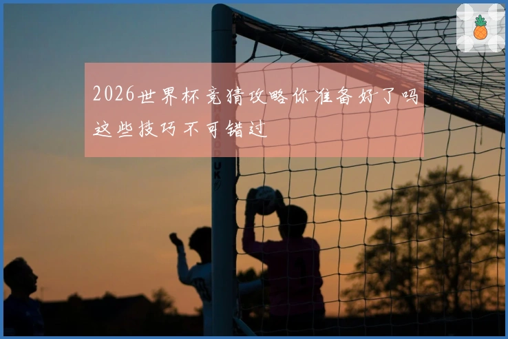 2026世界杯竞猜攻略你准备好了吗这些技巧不可错过