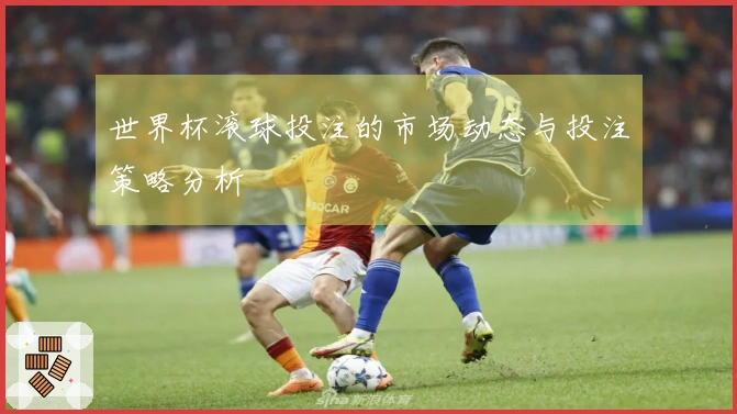 世界杯滚球投注的市场动态与投注策略分析