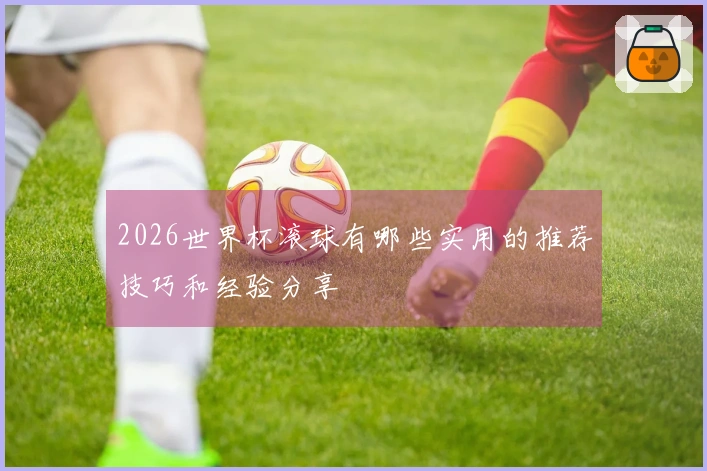 2026世界杯滚球有哪些实用的推荐技巧和经验分享
