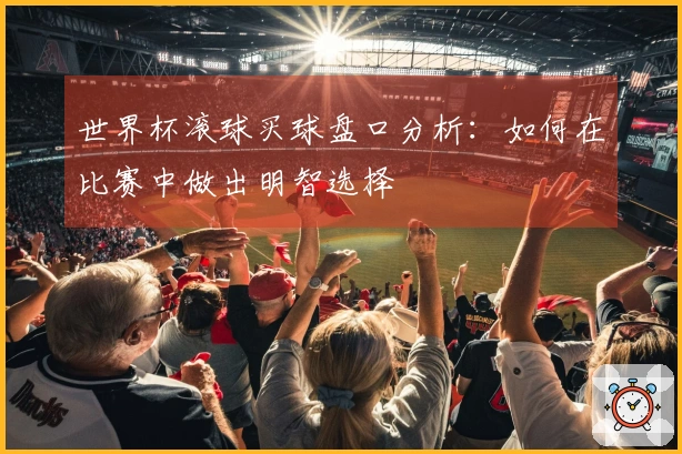 世界杯滚球买球盘口分析：如何在比赛中做出明智选择
