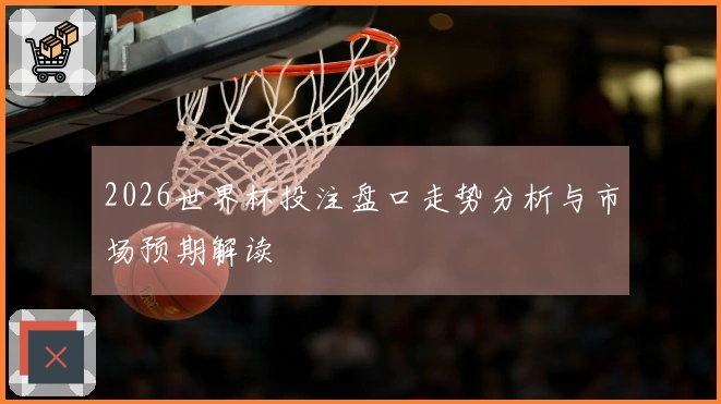 2026世界杯投注盘口走势分析与市场预期解读