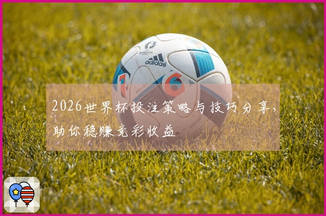 2026世界杯投注策略与技巧分享，助你稳赚竞彩收益