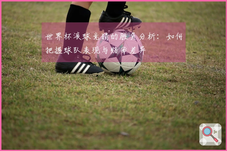 世界杯滚球竞猜的胜负分析：如何把握球队表现与赔率差异