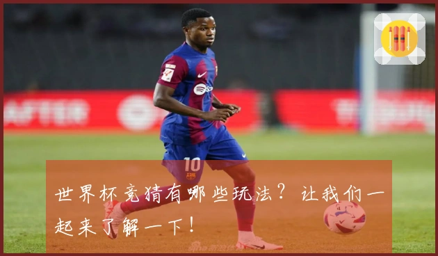 世界杯竞猜有哪些玩法？让我们一起来了解一下！