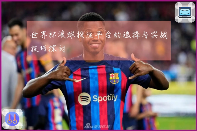 世界杯滚球投注平台的选择与实战技巧探讨