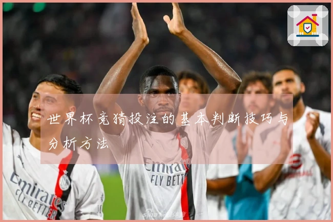 世界杯竞猜投注的基本判断技巧与分析方法