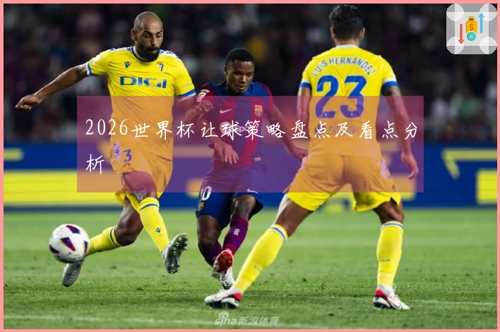 2026世界杯让球策略盘点及看点分析