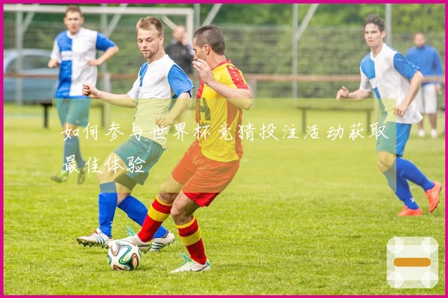 如何参与世界杯竞猜投注活动获取最佳体验