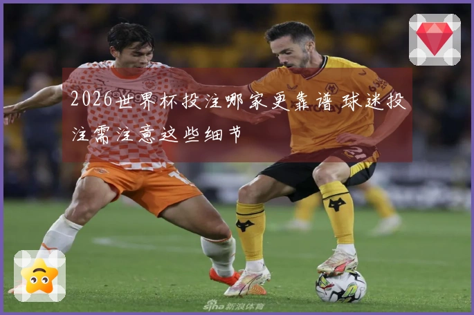 2026世界杯投注哪家更靠谱 球迷投注需注意这些细节