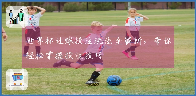 世界杯让球投注玩法全解析，带你轻松掌握投注技巧