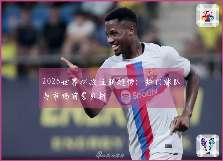 2026世界杯投注新趋势：热门球队与市场前景分析