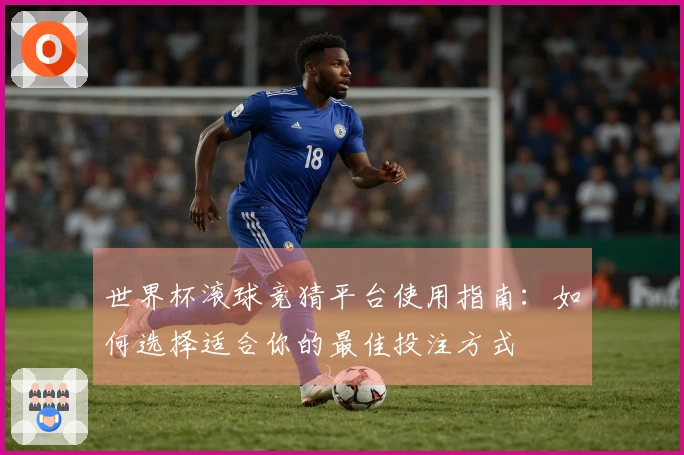 世界杯滚球竞猜平台使用指南：如何选择适合你的最佳投注方式
