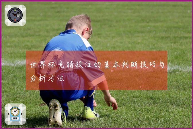 世界杯竞猜投注的基本判断技巧与分析方法
