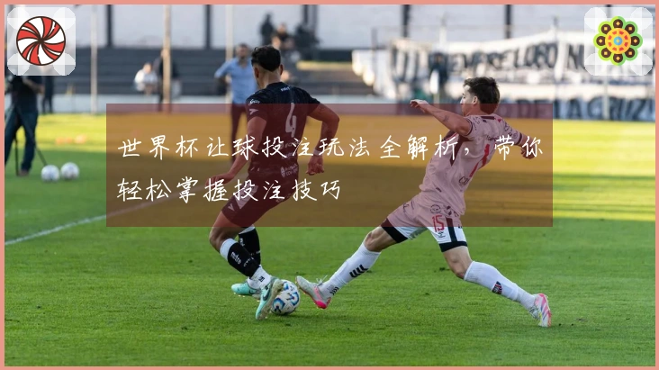 世界杯让球投注玩法全解析，带你轻松掌握投注技巧