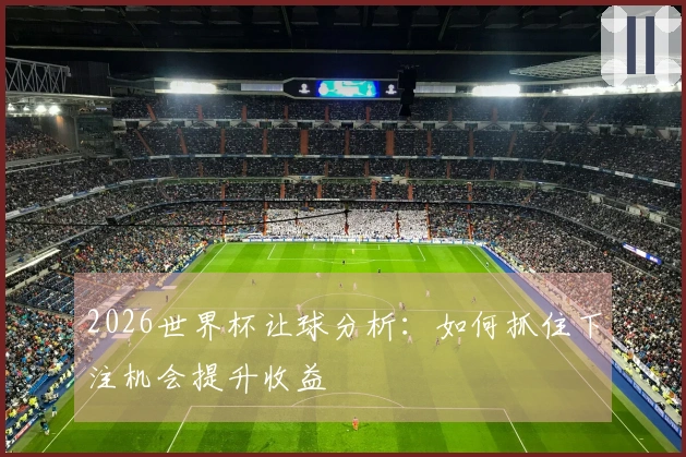 2026世界杯让球分析：如何抓住下注机会提升收益