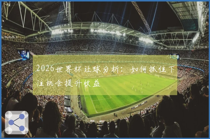 2026世界杯让球分析：如何抓住下注机会提升收益